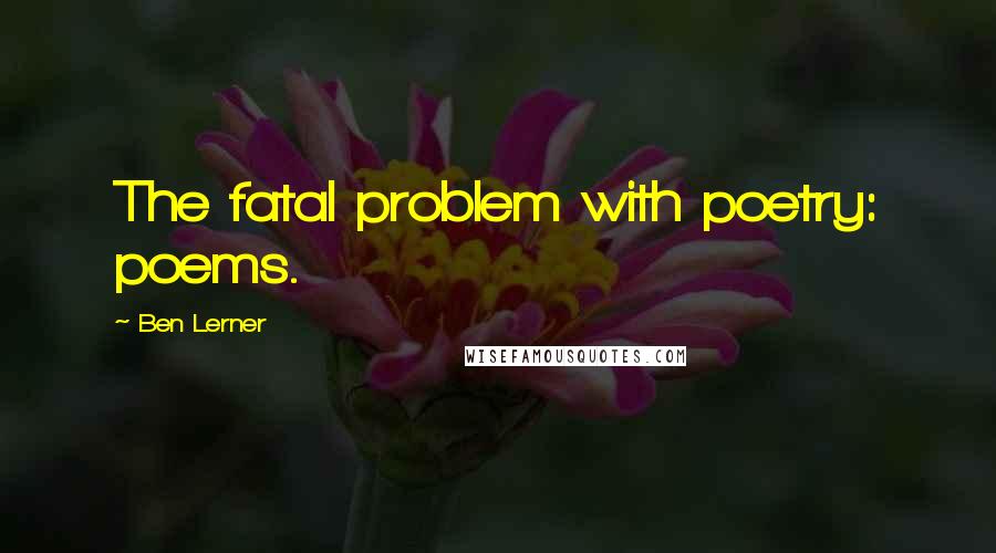 Ben Lerner Quotes: The fatal problem with poetry: poems.