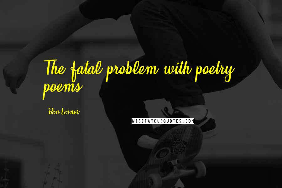 Ben Lerner Quotes: The fatal problem with poetry: poems.