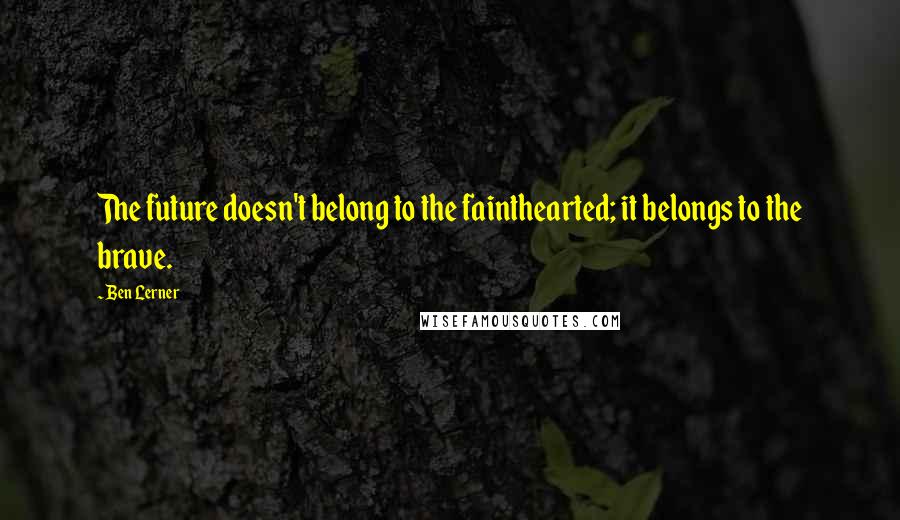 Ben Lerner Quotes: The future doesn't belong to the fainthearted; it belongs to the brave.