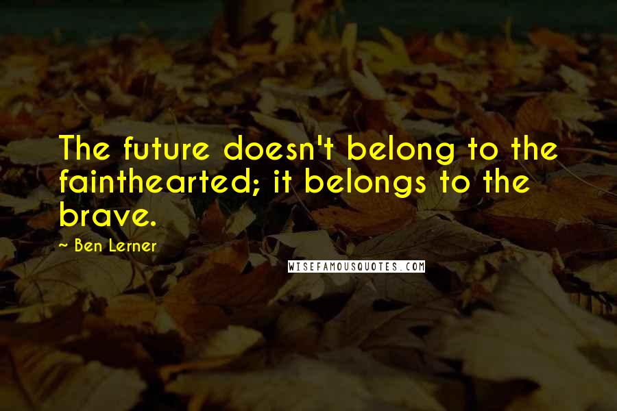 Ben Lerner Quotes: The future doesn't belong to the fainthearted; it belongs to the brave.