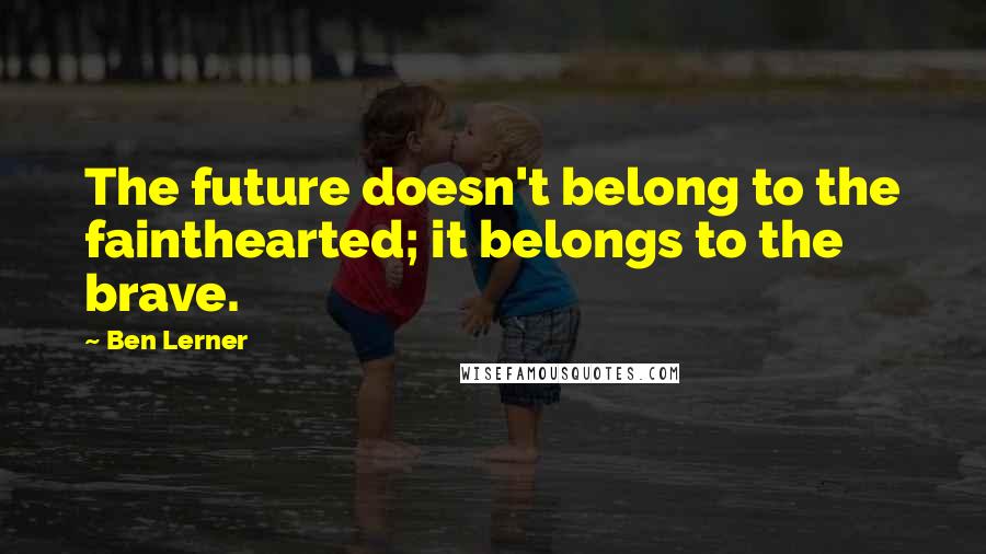 Ben Lerner Quotes: The future doesn't belong to the fainthearted; it belongs to the brave.