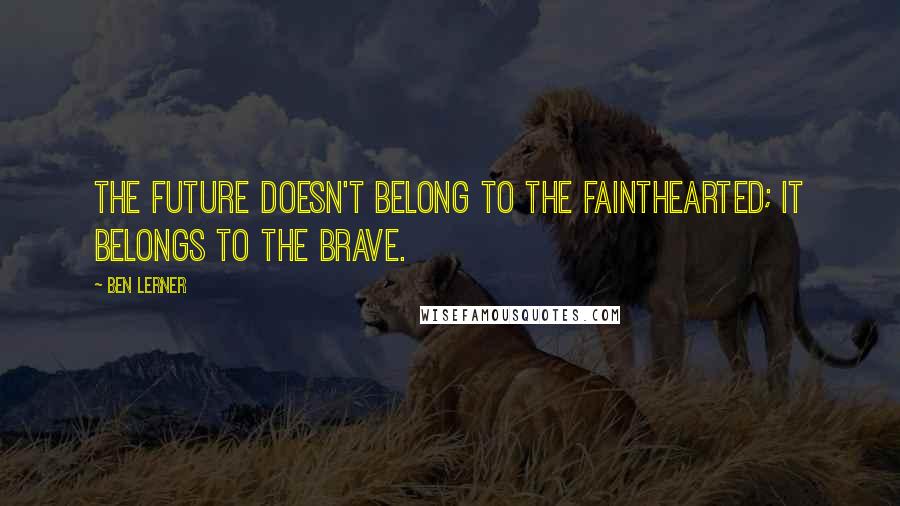 Ben Lerner Quotes: The future doesn't belong to the fainthearted; it belongs to the brave.