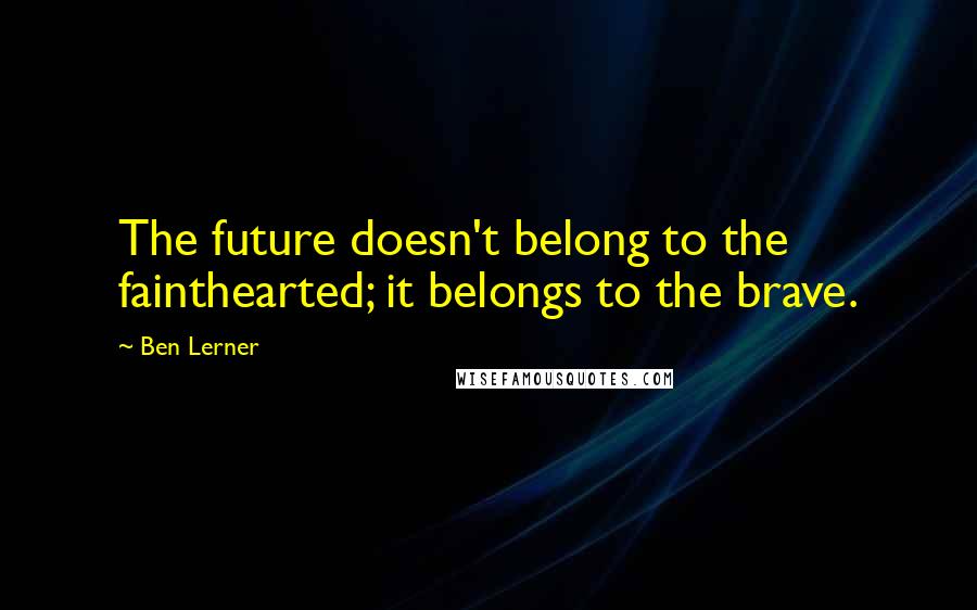Ben Lerner Quotes: The future doesn't belong to the fainthearted; it belongs to the brave.