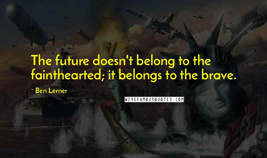 Ben Lerner Quotes: The future doesn't belong to the fainthearted; it belongs to the brave.