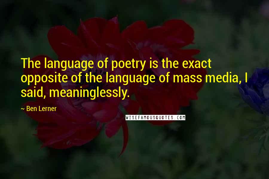 Ben Lerner Quotes: The language of poetry is the exact opposite of the language of mass media, I said, meaninglessly.