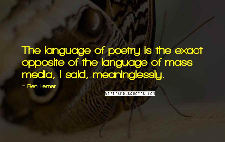 Ben Lerner Quotes: The language of poetry is the exact opposite of the language of mass media, I said, meaninglessly.