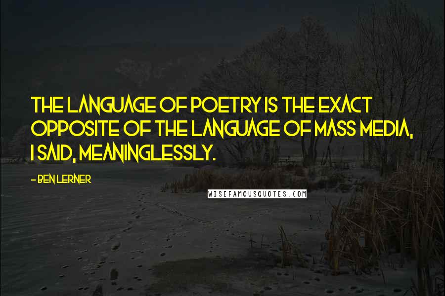 Ben Lerner Quotes: The language of poetry is the exact opposite of the language of mass media, I said, meaninglessly.