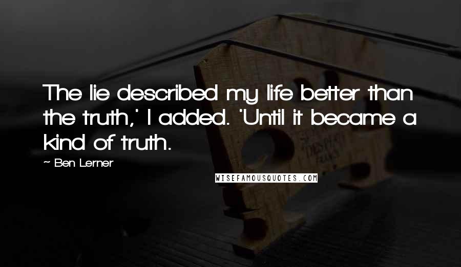 Ben Lerner Quotes: The lie described my life better than the truth,' I added. 'Until it became a kind of truth.