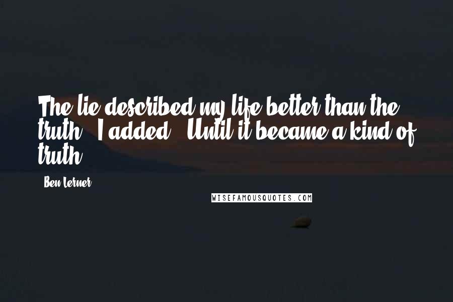 Ben Lerner Quotes: The lie described my life better than the truth,' I added. 'Until it became a kind of truth.