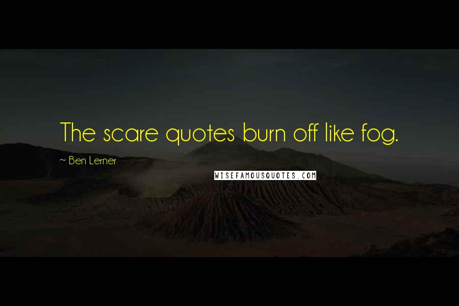 Ben Lerner Quotes: The scare quotes burn off like fog.