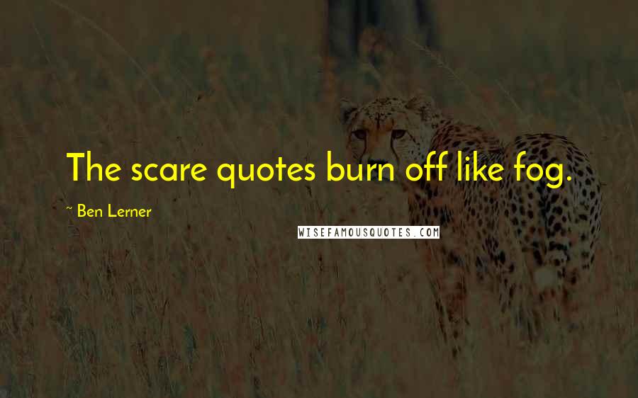 Ben Lerner Quotes: The scare quotes burn off like fog.