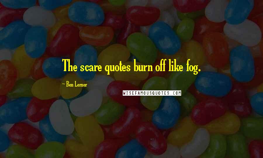 Ben Lerner Quotes: The scare quotes burn off like fog.