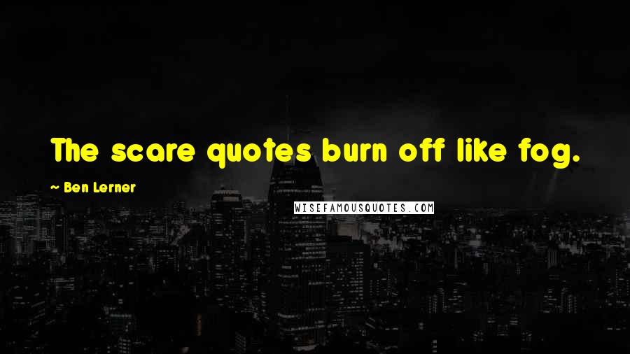 Ben Lerner Quotes: The scare quotes burn off like fog.