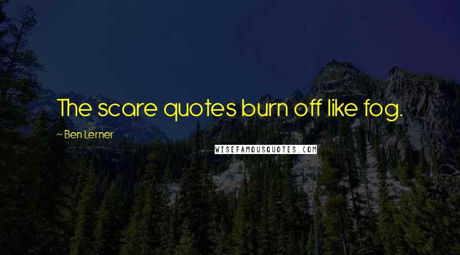 Ben Lerner Quotes: The scare quotes burn off like fog.