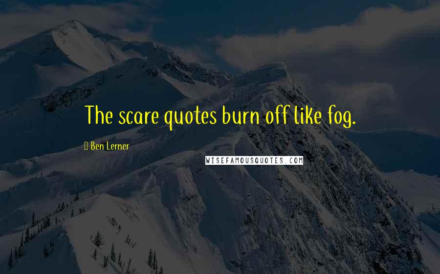 Ben Lerner Quotes: The scare quotes burn off like fog.