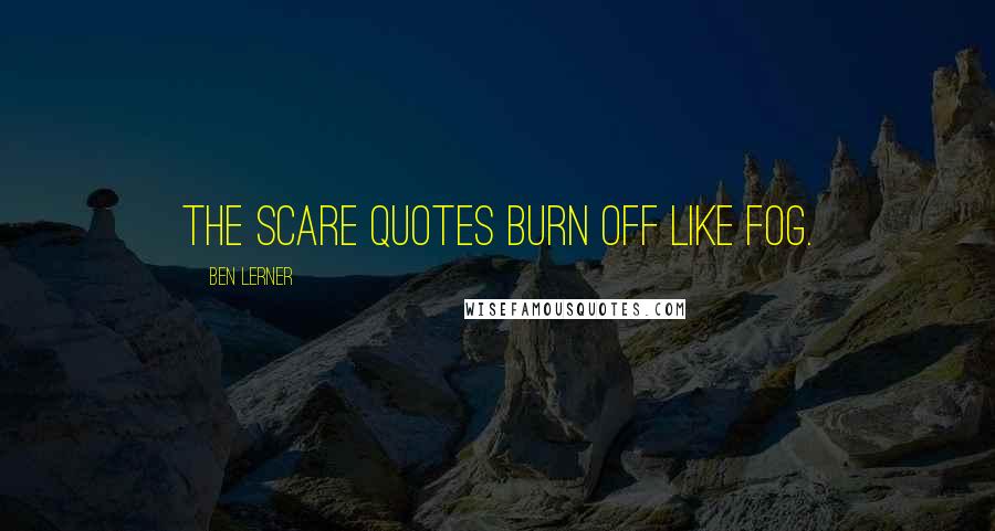 Ben Lerner Quotes: The scare quotes burn off like fog.