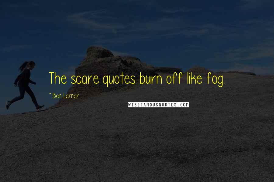 Ben Lerner Quotes: The scare quotes burn off like fog.