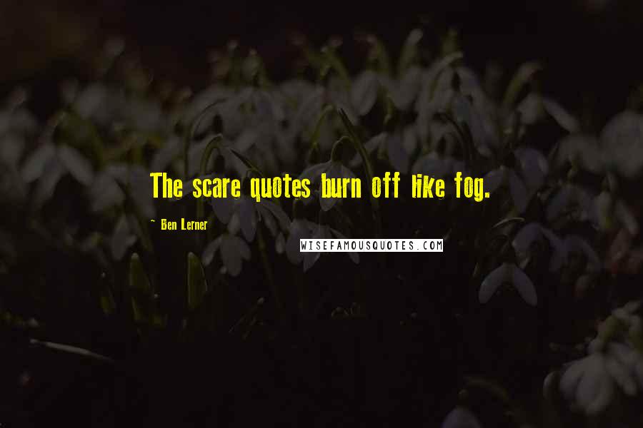 Ben Lerner Quotes: The scare quotes burn off like fog.