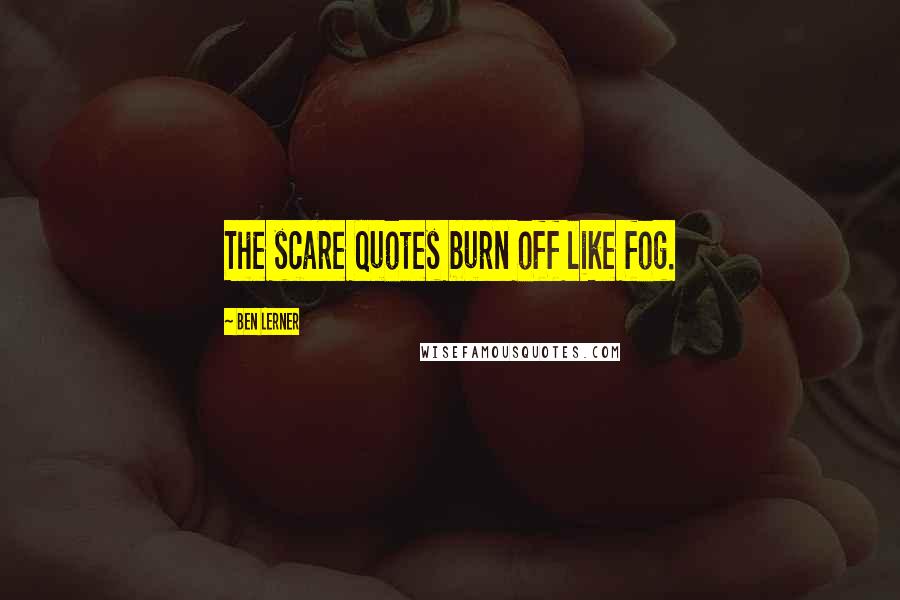 Ben Lerner Quotes: The scare quotes burn off like fog.