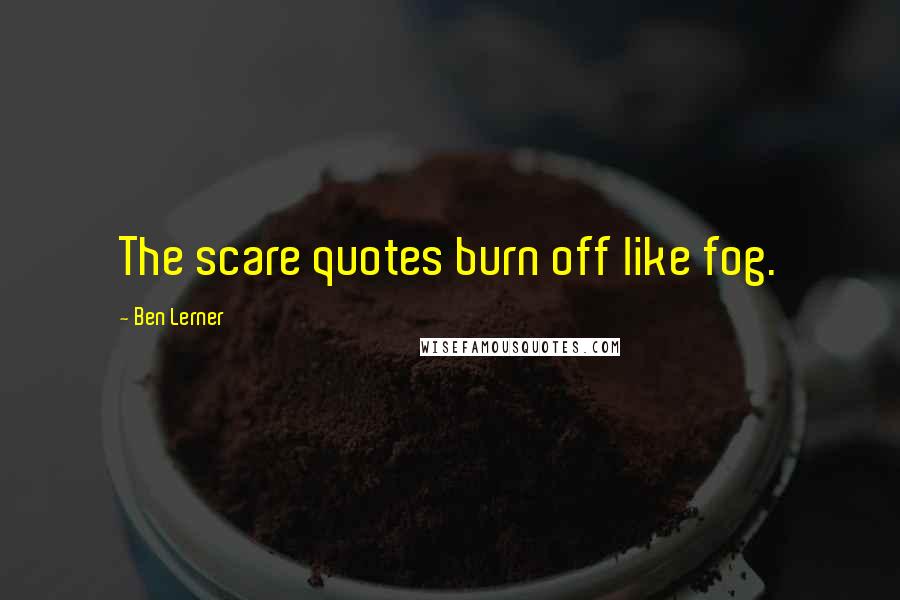 Ben Lerner Quotes: The scare quotes burn off like fog.