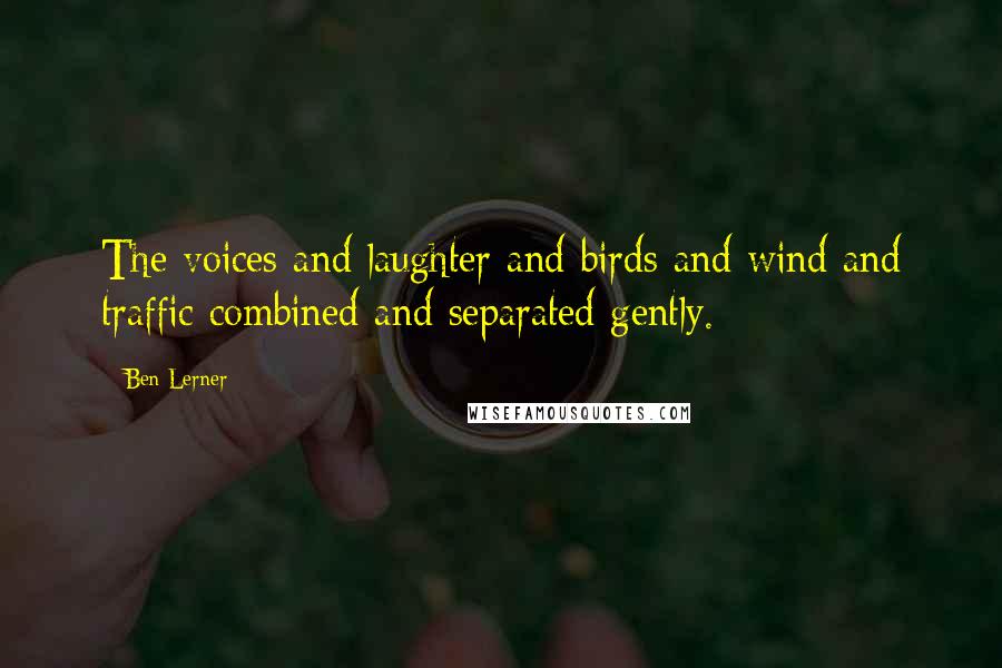 Ben Lerner Quotes: The voices and laughter and birds and wind and traffic combined and separated gently.