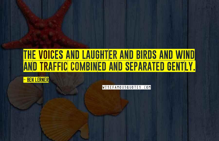 Ben Lerner Quotes: The voices and laughter and birds and wind and traffic combined and separated gently.
