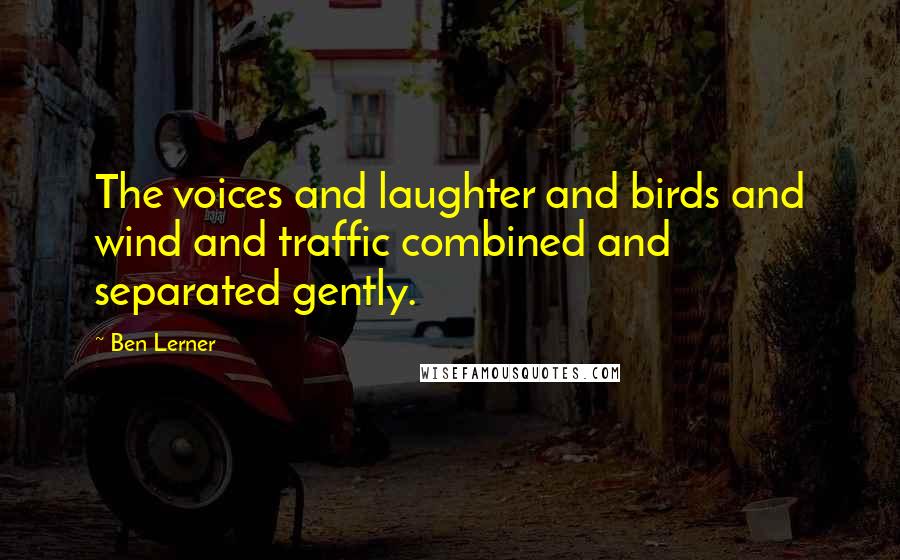 Ben Lerner Quotes: The voices and laughter and birds and wind and traffic combined and separated gently.