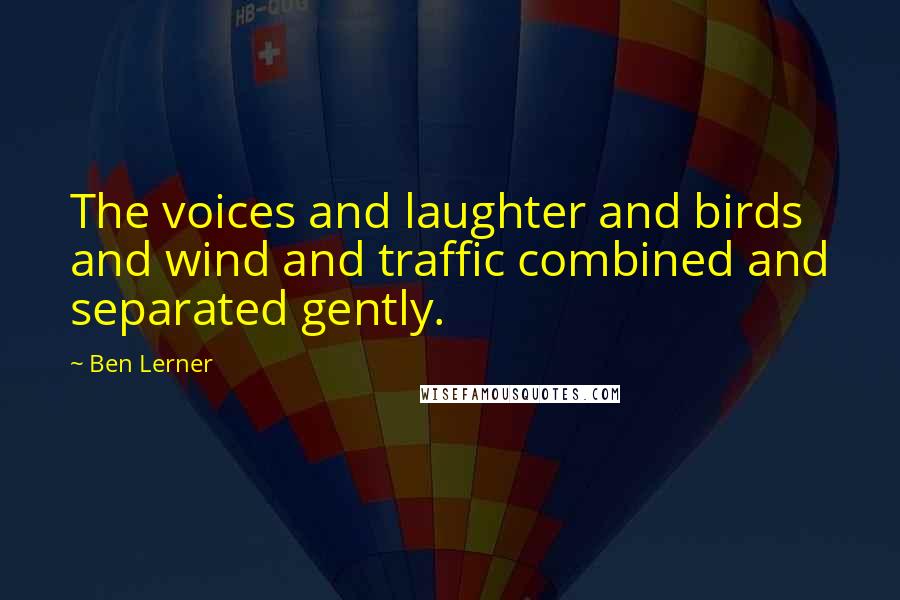 Ben Lerner Quotes: The voices and laughter and birds and wind and traffic combined and separated gently.