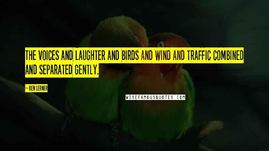 Ben Lerner Quotes: The voices and laughter and birds and wind and traffic combined and separated gently.