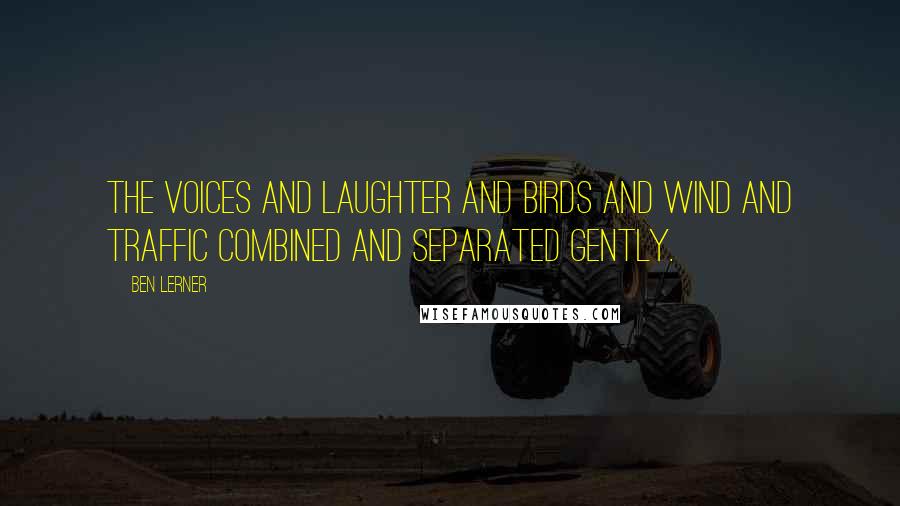 Ben Lerner Quotes: The voices and laughter and birds and wind and traffic combined and separated gently.