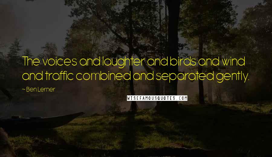 Ben Lerner Quotes: The voices and laughter and birds and wind and traffic combined and separated gently.