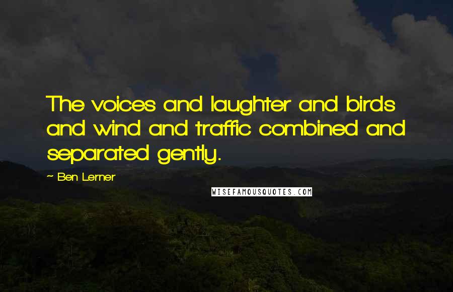 Ben Lerner Quotes: The voices and laughter and birds and wind and traffic combined and separated gently.