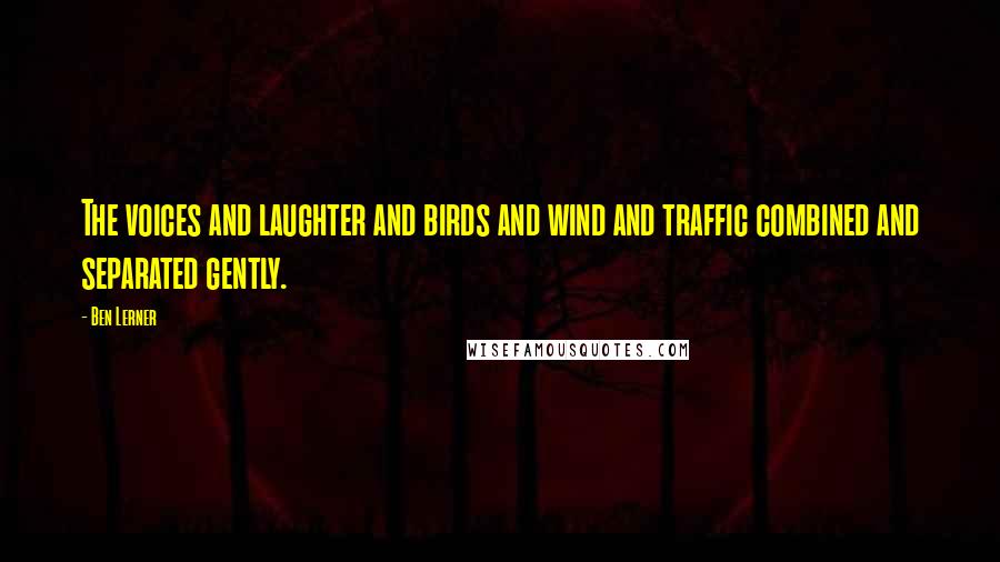 Ben Lerner Quotes: The voices and laughter and birds and wind and traffic combined and separated gently.