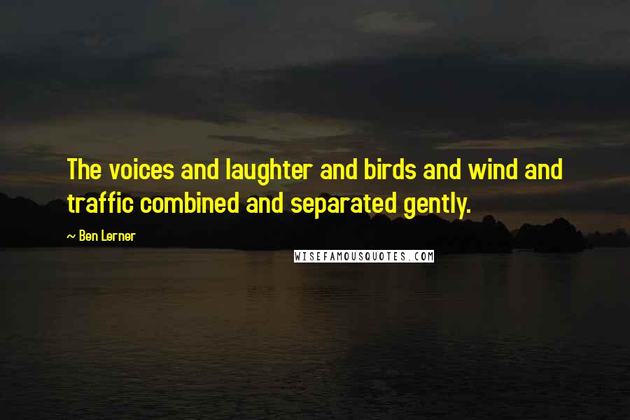 Ben Lerner Quotes: The voices and laughter and birds and wind and traffic combined and separated gently.