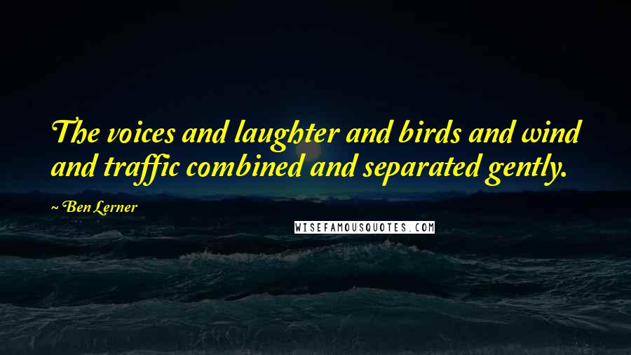 Ben Lerner Quotes: The voices and laughter and birds and wind and traffic combined and separated gently.