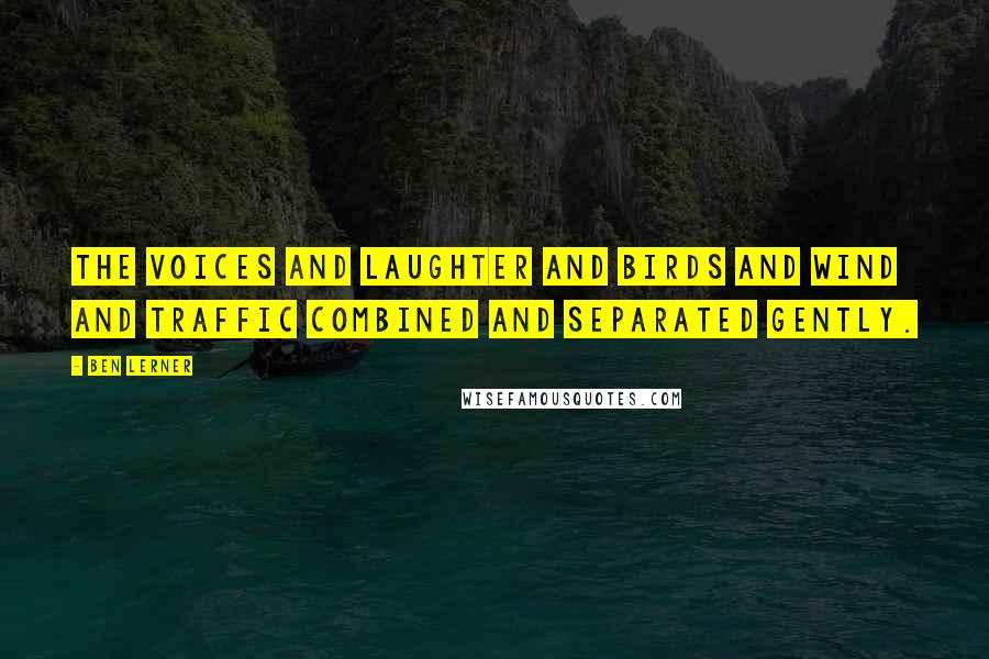 Ben Lerner Quotes: The voices and laughter and birds and wind and traffic combined and separated gently.