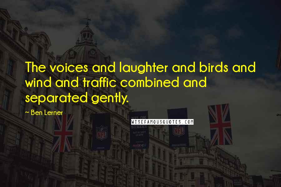 Ben Lerner Quotes: The voices and laughter and birds and wind and traffic combined and separated gently.