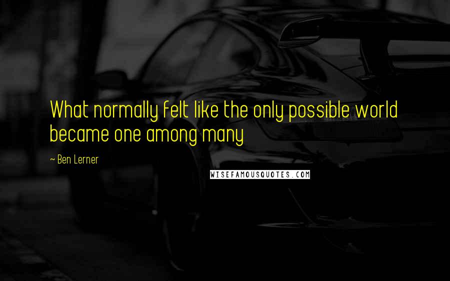 Ben Lerner Quotes: What normally felt like the only possible world became one among many