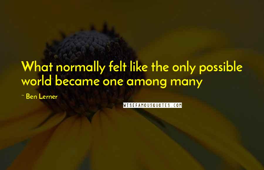 Ben Lerner Quotes: What normally felt like the only possible world became one among many