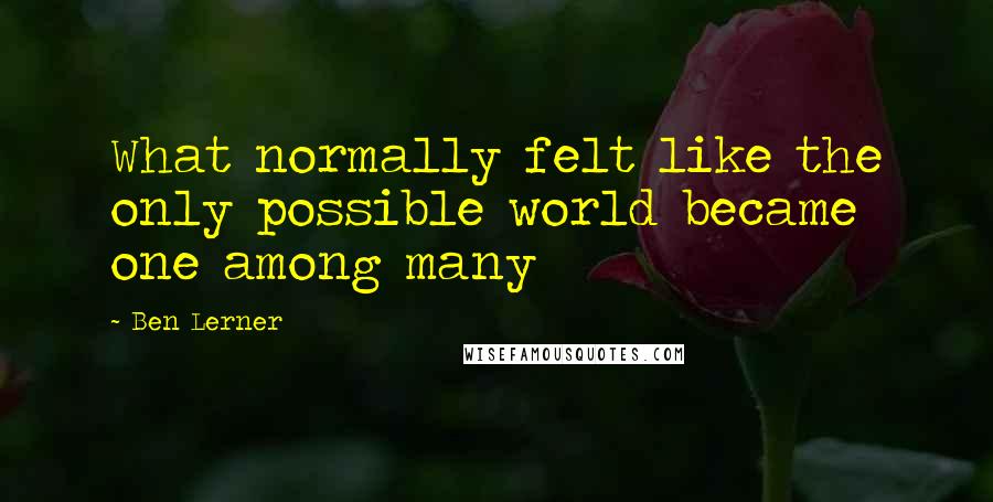 Ben Lerner Quotes: What normally felt like the only possible world became one among many