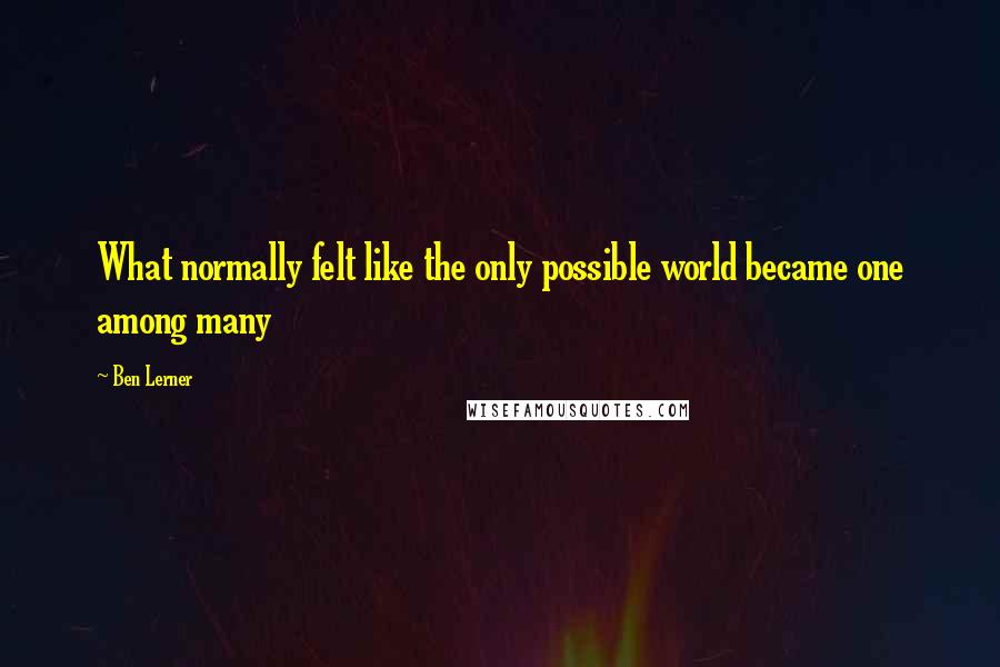 Ben Lerner Quotes: What normally felt like the only possible world became one among many