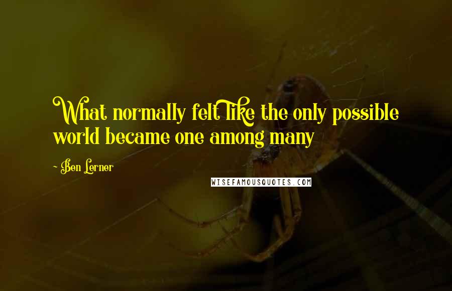 Ben Lerner Quotes: What normally felt like the only possible world became one among many