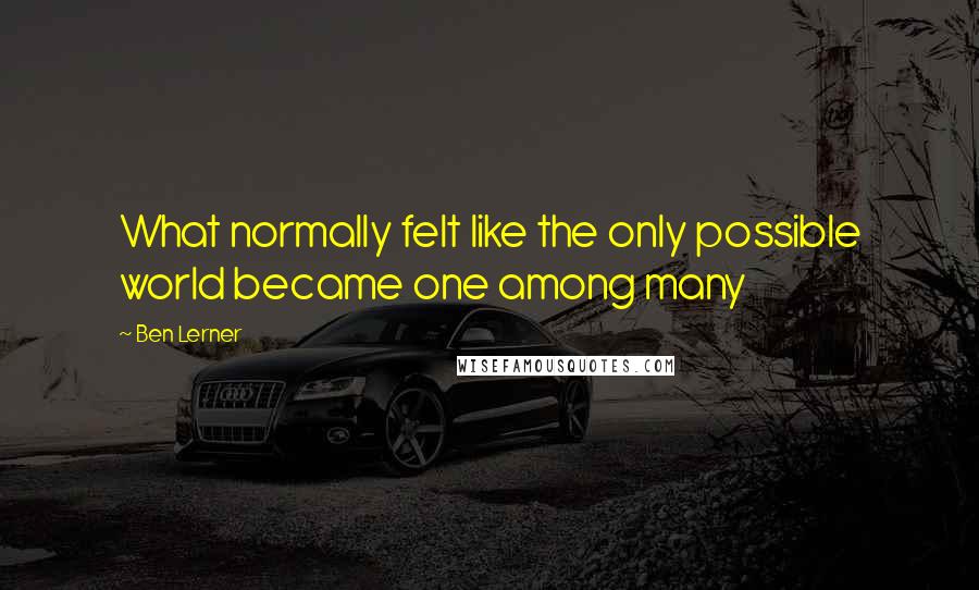 Ben Lerner Quotes: What normally felt like the only possible world became one among many