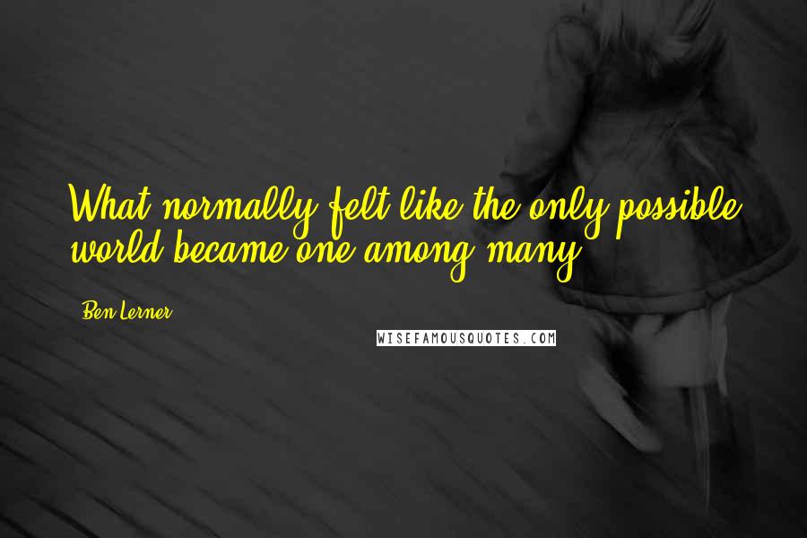 Ben Lerner Quotes: What normally felt like the only possible world became one among many