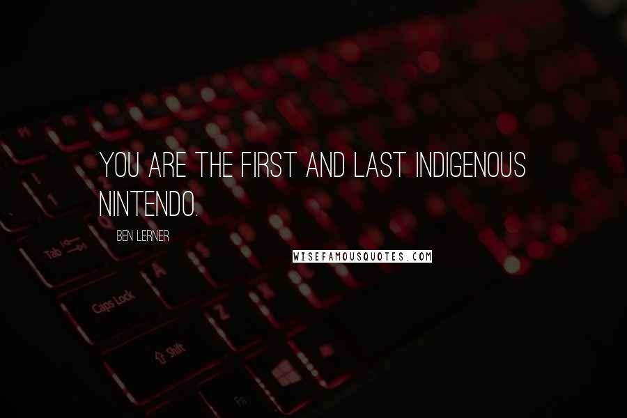 Ben Lerner Quotes: You are the first and last indigenous Nintendo.
