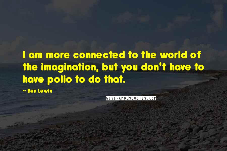 Ben Lewin Quotes: I am more connected to the world of the imagination, but you don't have to have polio to do that.