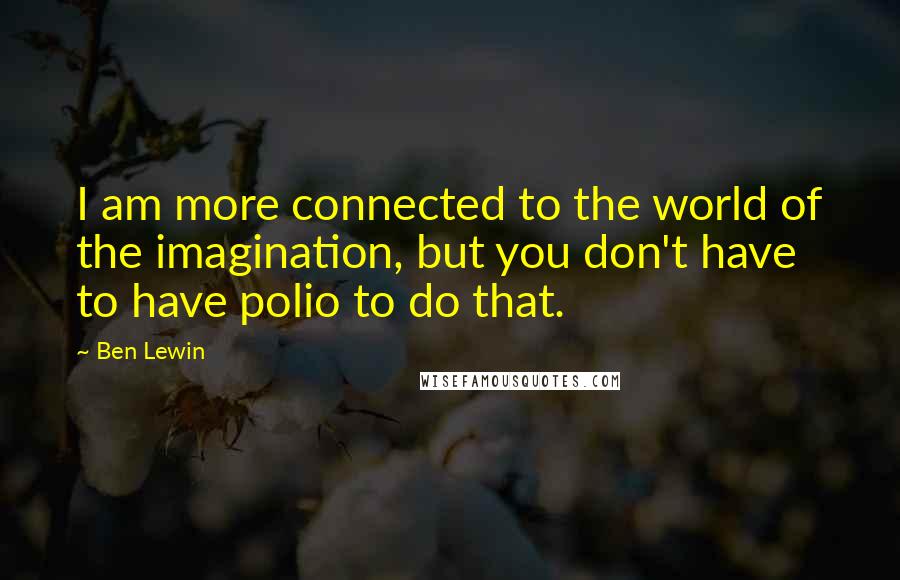 Ben Lewin Quotes: I am more connected to the world of the imagination, but you don't have to have polio to do that.