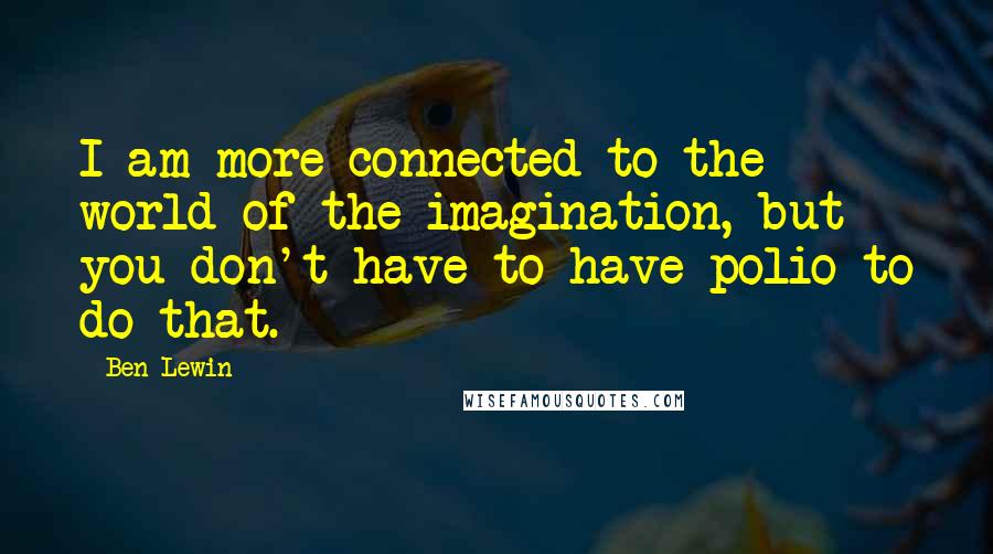 Ben Lewin Quotes: I am more connected to the world of the imagination, but you don't have to have polio to do that.