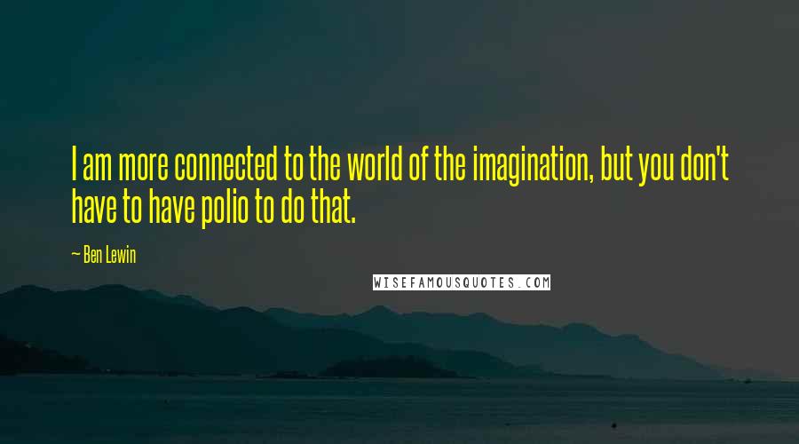 Ben Lewin Quotes: I am more connected to the world of the imagination, but you don't have to have polio to do that.