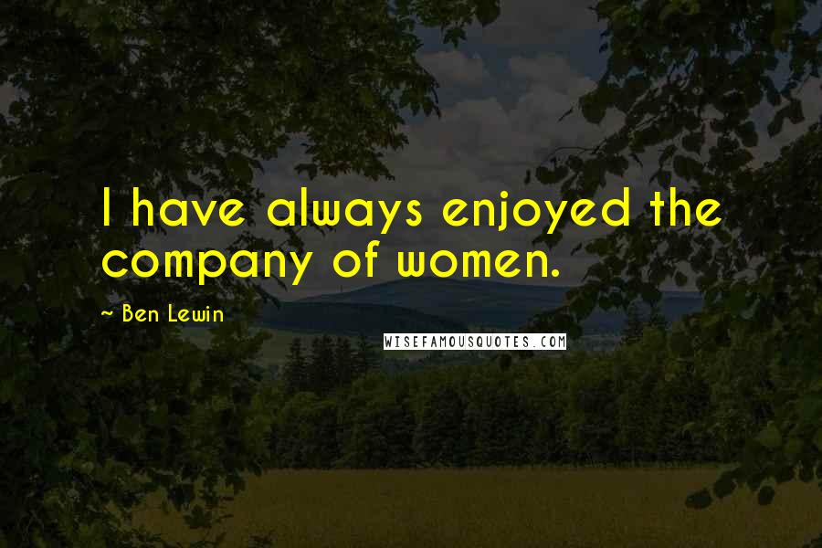 Ben Lewin Quotes: I have always enjoyed the company of women.